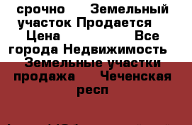 срочно!    Земельный участок!Продается! › Цена ­ 1 000 000 - Все города Недвижимость » Земельные участки продажа   . Чеченская респ.